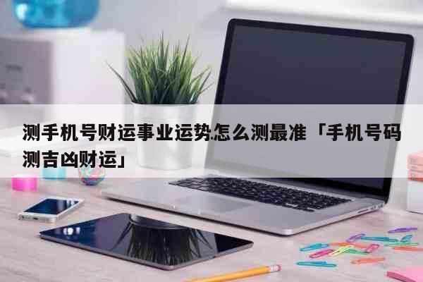 测手机号财运事业运势怎么测最准「手机号码测吉凶财运」 财运