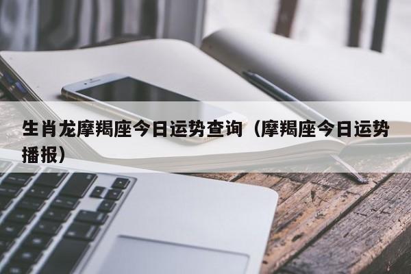 生肖龙摩羯座今日运势查询(摩羯座今日运势播报)-第1张图片-物感星座