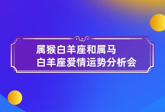 属猴白羊座和属马白羊座爱情运势分析 会恩爱吗?