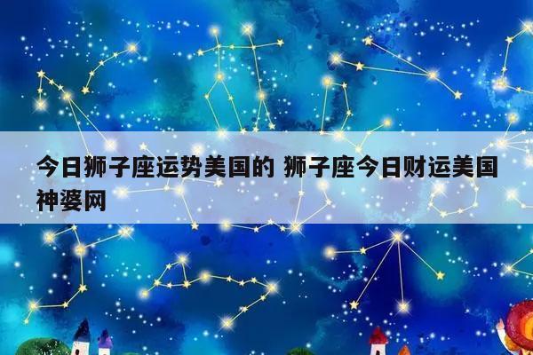 今日狮子座运势美国的 狮子座今日财运美国神婆网-发点星座网