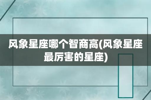 风象星座哪个智商高(风象星座最厉害的星座)