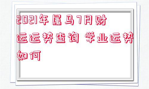 2023年属马7月财运运势查询学业运势如何