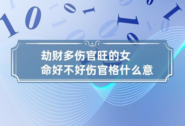 劫财多伤官旺的女命好不好?伤官格什么意思