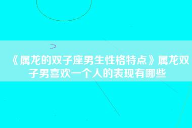 属龙的双子座男生性格特点属龙双子男喜欢一个人的表现有哪些