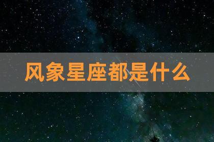 风象星座都是什么,最特殊的风象星座,四象星座是哪四个-贺楠八字周易