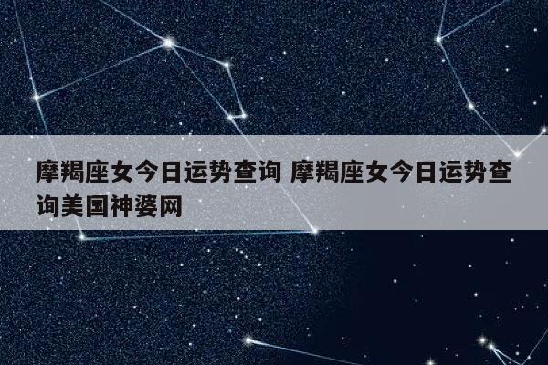 摩羯座今日运势女美国神婆(摩羯座今日运势美国神婆星座网2023年6月3日)