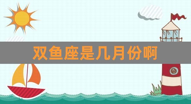 双鱼座是几月份啊(双鱼座几岁最漂亮)