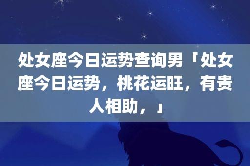 处女座今日运势查询男「处女座今日运势,桃花运旺,有贵人相助,」