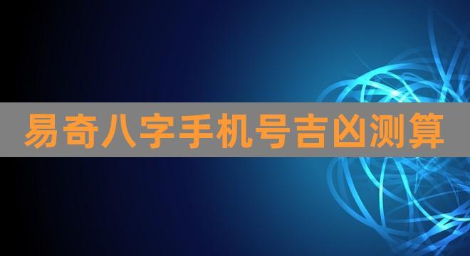 易奇八字手机号吉凶测算(易奇八字号码吉凶)